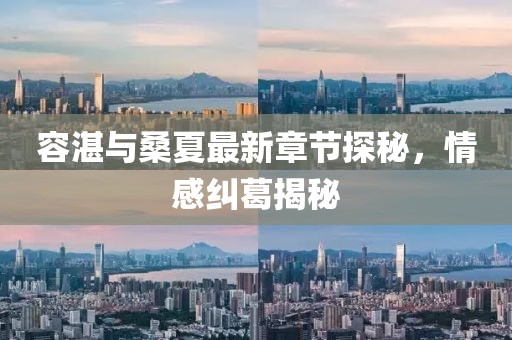 容湛與桑夏最新章節(jié)探秘，情感糾葛揭秘