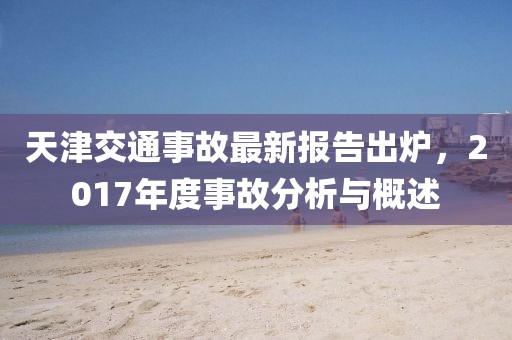 天津交通事故最新報(bào)告出爐，2017年度事故分析與概述