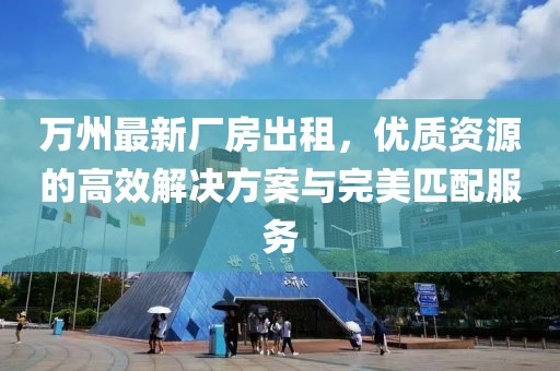 萬州最新廠房出租，優(yōu)質(zhì)資源的高效解決方案與完美匹配服務(wù)