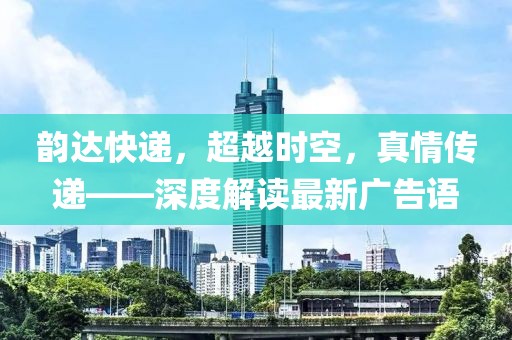 韻達(dá)快遞，超越時(shí)空，真情傳遞——深度解讀最新廣告語