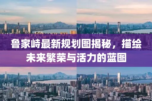 魯家峙最新規(guī)劃圖揭秘，描繪未來(lái)繁榮與活力的藍(lán)圖