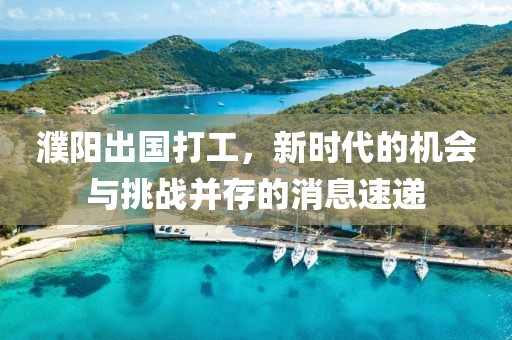 濮陽出國打工，新時代的機會與挑戰(zhàn)并存的消息速遞