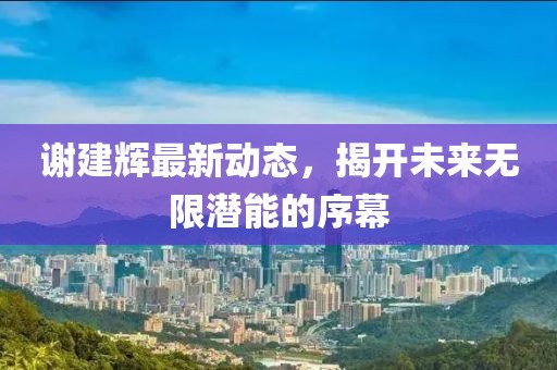謝建輝最新動(dòng)態(tài)，揭開未來無限潛能的序幕