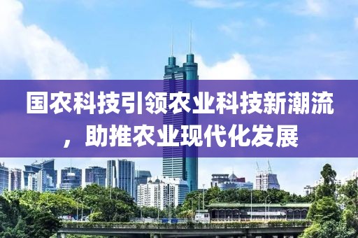 國農(nóng)科技引領農(nóng)業(yè)科技新潮流，助推農(nóng)業(yè)現(xiàn)代化發(fā)展