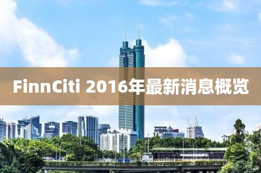 FinnCiti 2016年最新消息概覽
