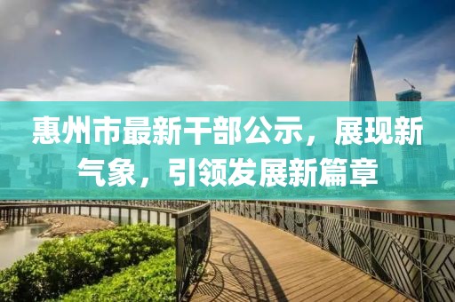 惠州市最新干部公示，展現(xiàn)新氣象，引領(lǐng)發(fā)展新篇章