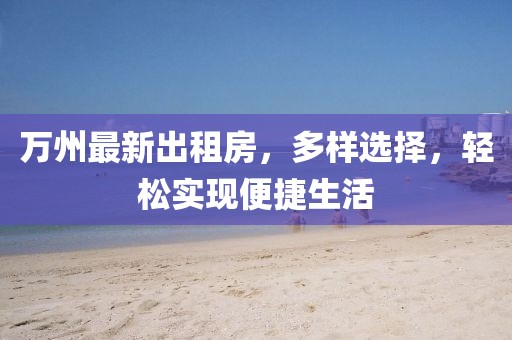 萬州最新出租房，多樣選擇，輕松實現(xiàn)便捷生活