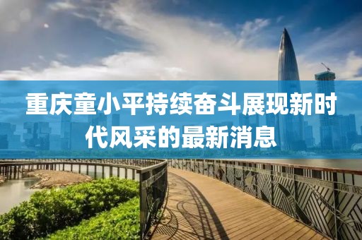 重慶童小平持續(xù)奮斗展現(xiàn)新時代風(fēng)采的最新消息
