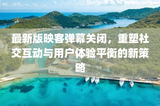 最新版映客彈幕關(guān)閉，重塑社交互動與用戶體驗平衡的新策略