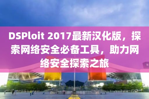 DSPloit 2017最新漢化版，探索網(wǎng)絡(luò)安全必備工具，助力網(wǎng)絡(luò)安全探索之旅