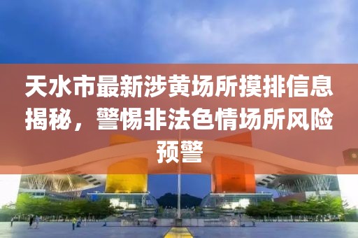 天水市最新涉黃場所摸排信息揭秘，警惕非法色情場所風險預警