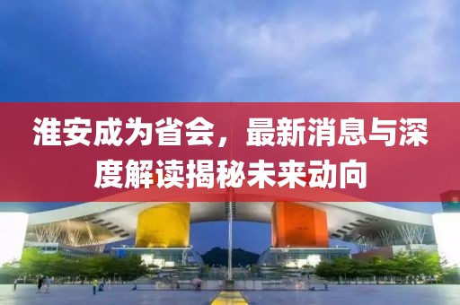 淮安成為省會，最新消息與深度解讀揭秘未來動向