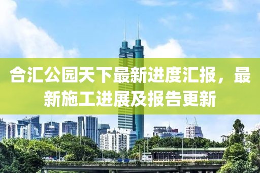 合匯公園天下最新進度匯報，最新施工進展及報告更新