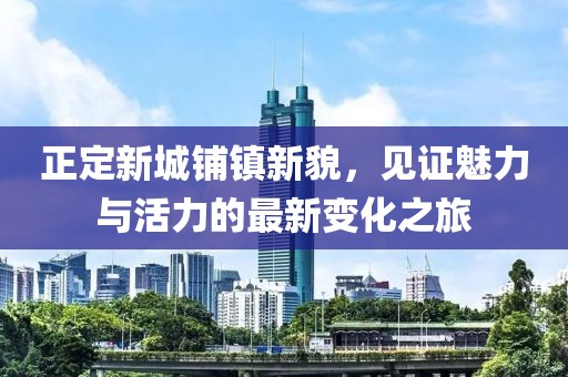 正定新城鋪鎮(zhèn)新貌，見(jiàn)證魅力與活力的最新變化之旅
