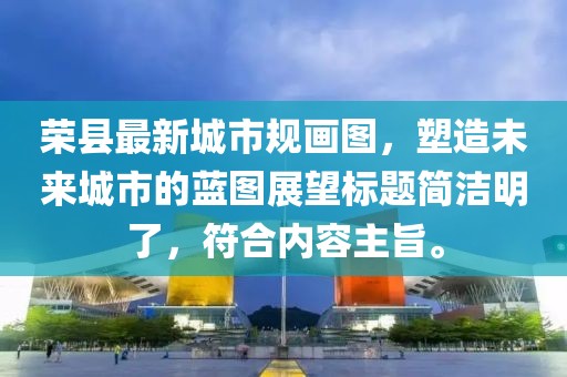 榮縣最新城市規(guī)畫圖，塑造未來城市的藍圖展望標題簡潔明了，符合內容主旨。