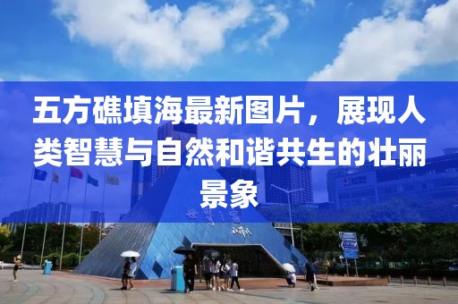 五方礁填海最新圖片，展現(xiàn)人類智慧與自然和諧共生的壯麗景象