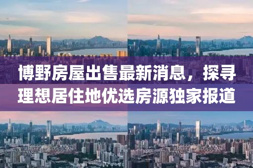 博野房屋出售最新消息，探尋理想居住地優(yōu)選房源獨(dú)家報(bào)道