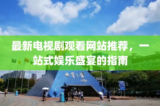最新電視劇觀看網(wǎng)站推薦，一站式娛樂盛宴的指南
