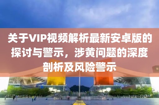 關于VIP視頻解析最新安卓版的探討與警示，涉黃問題的深度剖析及風險警示
