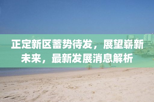 正定新區(qū)蓄勢待發(fā)，展望嶄新未來，最新發(fā)展消息解析