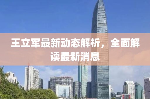 王立軍最新動態(tài)解析，全面解讀最新消息
