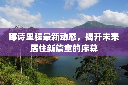 郎詩里程最新動態(tài)，揭開未來居住新篇章的序幕