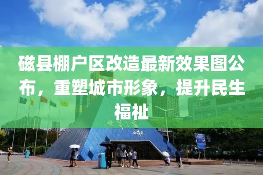 磁縣棚戶區(qū)改造最新效果圖公布，重塑城市形象，提升民生福祉