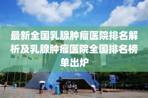 最新全國(guó)乳腺腫瘤醫(yī)院排名解析及乳腺腫瘤醫(yī)院全國(guó)排名榜單出爐