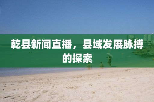 乾縣新聞直播，縣域發(fā)展脈搏的探索