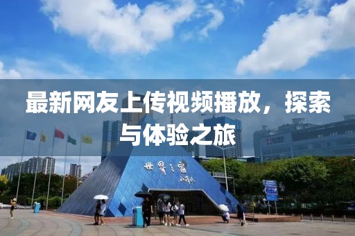 最新網(wǎng)友上傳視頻播放，探索與體驗(yàn)之旅