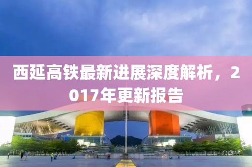 西延高鐵最新進(jìn)展深度解析，2017年更新報(bào)告
