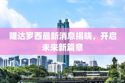 隆達(dá)羅西最新消息揭曉，開啟未來新篇章