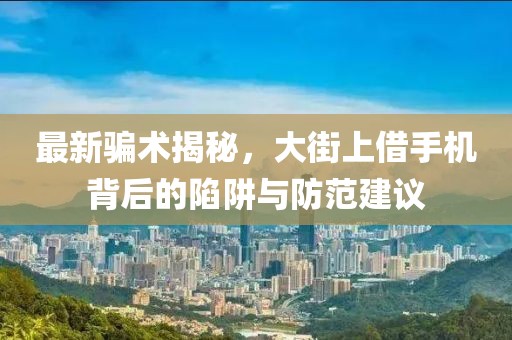 最新騙術(shù)揭秘，大街上借手機(jī)背后的陷阱與防范建議