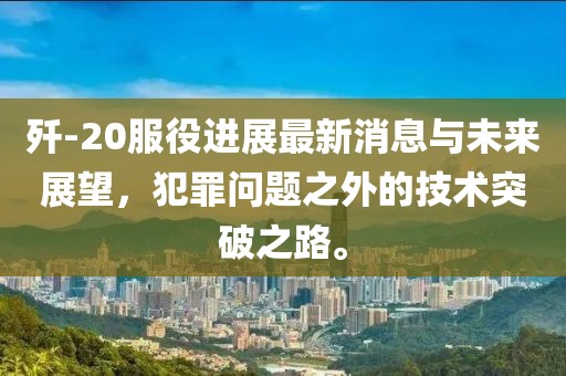 殲-20服役進展最新消息與未來展望，犯罪問題之外的技術(shù)突破之路。