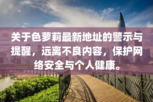 關(guān)于色蘿莉最新地址的警示與提醒，遠(yuǎn)離不良內(nèi)容，保護(hù)網(wǎng)絡(luò)安全與個(gè)人健康。