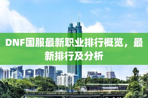 DNF國(guó)服最新職業(yè)排行概覽，最新排行及分析