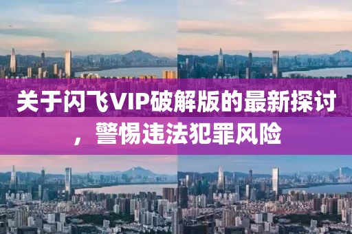 關(guān)于閃飛VIP破解版的最新探討，警惕違法犯罪風(fēng)險(xiǎn)