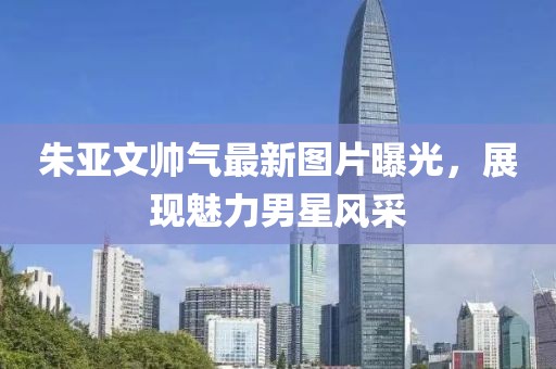 朱亞文帥氣最新圖片曝光，展現(xiàn)魅力男星風(fēng)采