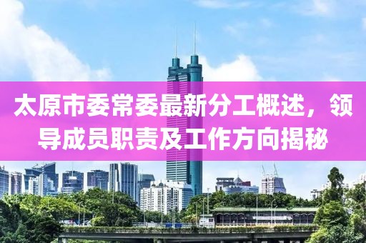 太原市委常委最新分工概述，領(lǐng)導(dǎo)成員職責(zé)及工作方向揭秘
