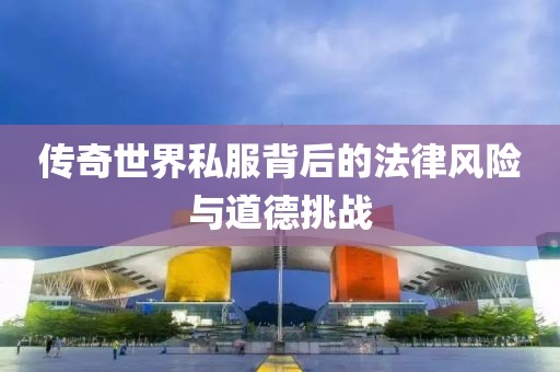 傳奇世界私服背后的法律風(fēng)險(xiǎn)與道德挑戰(zhàn)