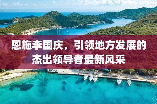 恩施李國慶，引領地方發(fā)展的杰出領導者最新風采