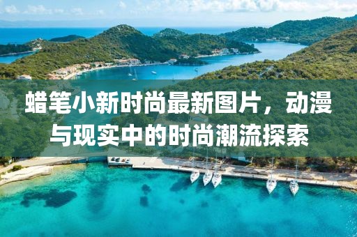 蠟筆小新時(shí)尚最新圖片，動(dòng)漫與現(xiàn)實(shí)中的時(shí)尚潮流探索