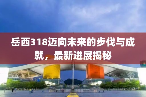岳西318邁向未來(lái)的步伐與成就，最新進(jìn)展揭秘