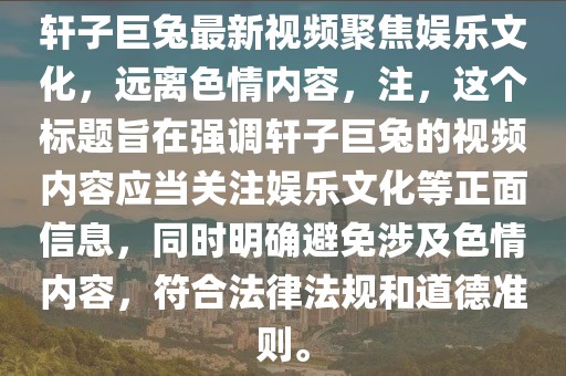 軒子巨兔最新視頻聚焦娛樂文化，遠離色情內容，注，這個標題旨在強調軒子巨兔的視頻內容應當關注娛樂文化等正面信息，同時明確避免涉及色情內容，符合法律法規(guī)和道德準則。