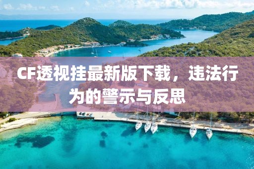 CF透視掛最新版下載，違法行為的警示與反思