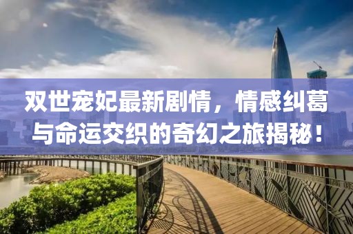 雙世寵妃最新劇情，情感糾葛與命運(yùn)交織的奇幻之旅揭秘！