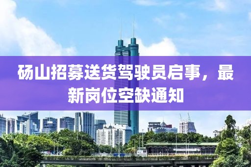 碭山招募送貨駕駛員啟事，最新崗位空缺通知
