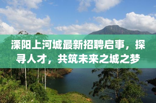 溧陽上河城最新招聘啟事，探尋人才，共筑未來之城之夢