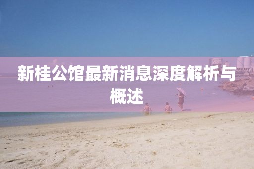 新桂公館最新消息深度解析與概述