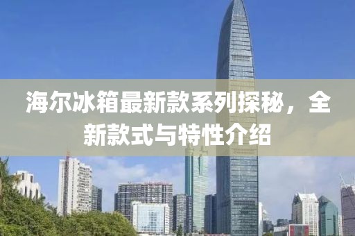 海爾冰箱最新款系列探秘，全新款式與特性介紹
